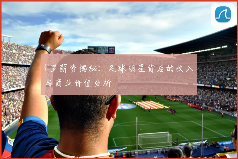 C罗薪资揭秘：足球明星背后的收入与商业价值分析