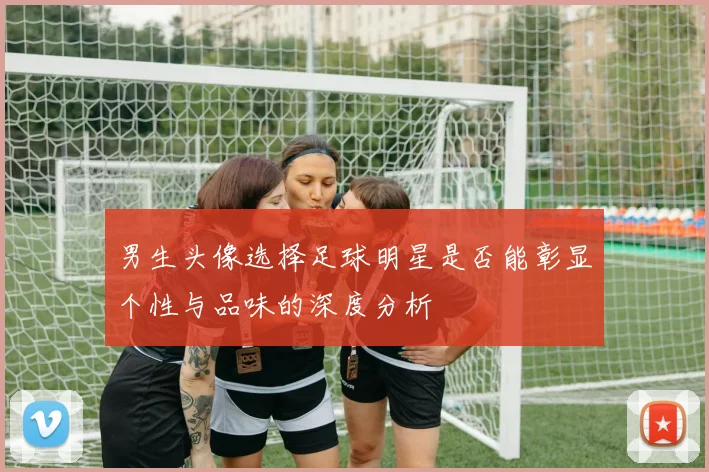 男生头像选择足球明星是否能彰显个性与品味的深度分析