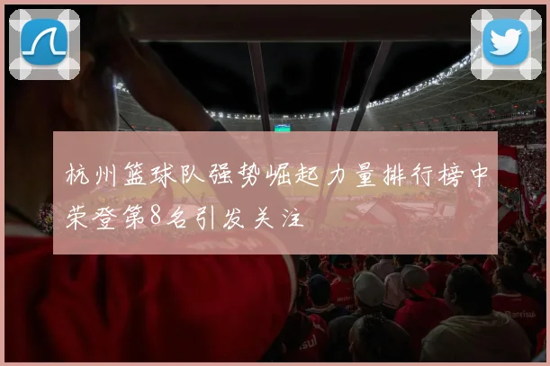 杭州篮球队强势崛起力量排行榜中荣登第8名引发关注
