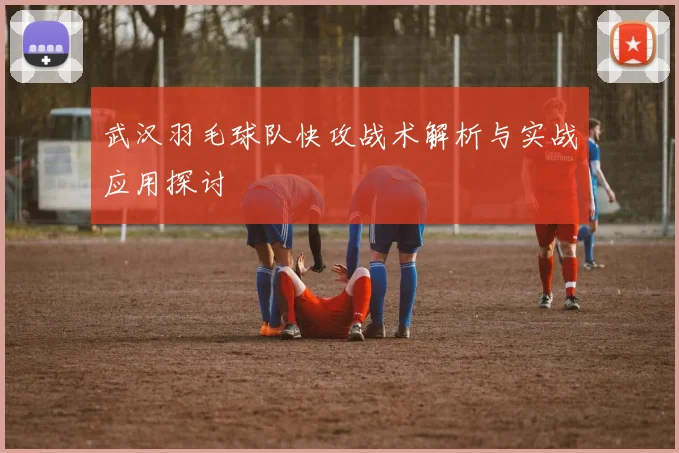 武汉羽毛球队快攻战术解析与实战应用探讨