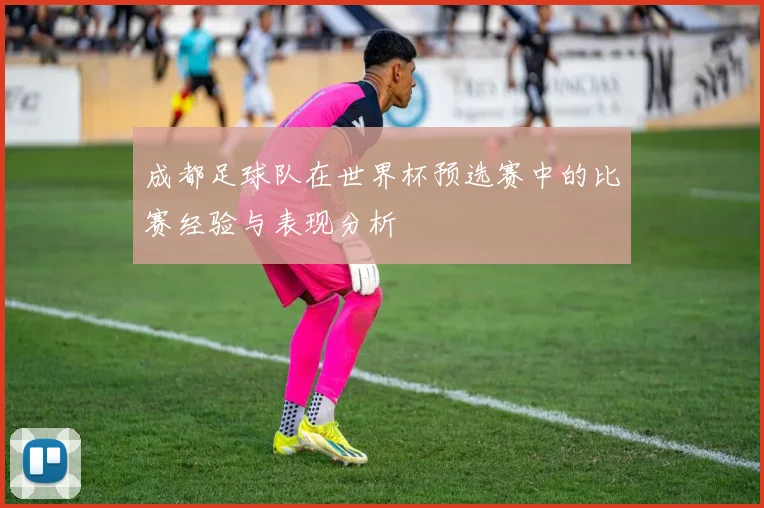 成都足球队在世界杯预选赛中的比赛经验与表现分析