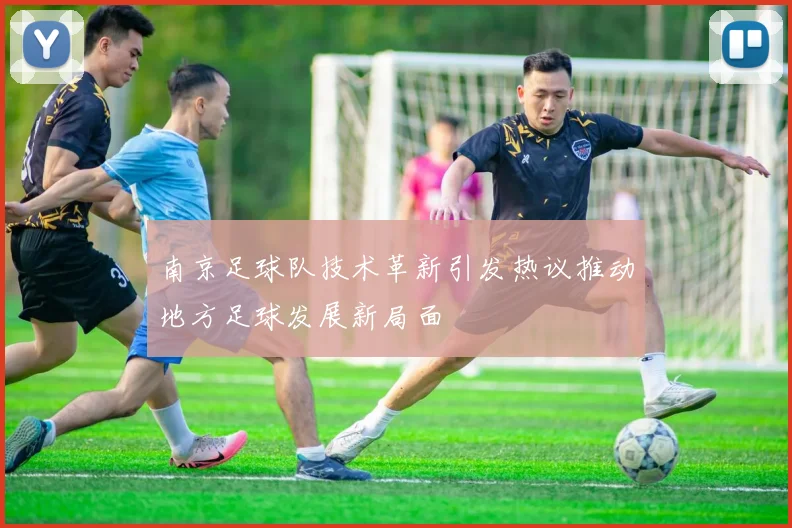 南京足球队技术革新引发热议推动地方足球发展新局面