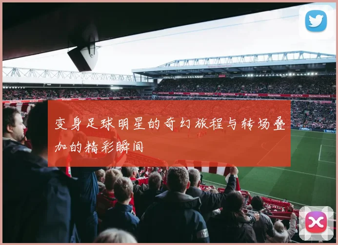 变身足球明星的奇幻旅程与转场叠加的精彩瞬间