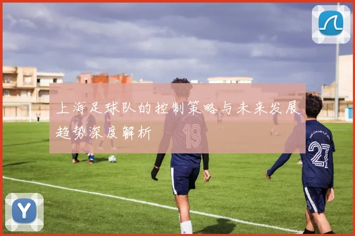 上海足球队的控制策略与未来发展趋势深度解析