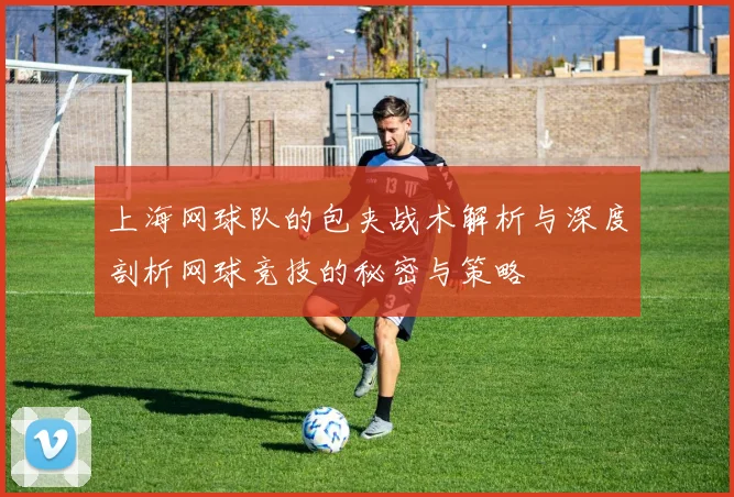 上海网球队的包夹战术解析与深度剖析网球竞技的秘密与策略