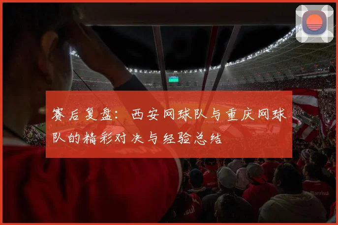 赛后复盘：西安网球队与重庆网球队的精彩对决与经验总结