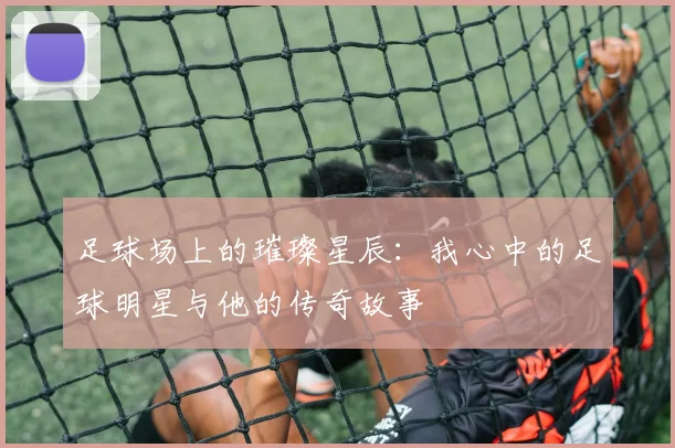 足球场上的璀璨星辰：我心中的足球明星与他的传奇故事