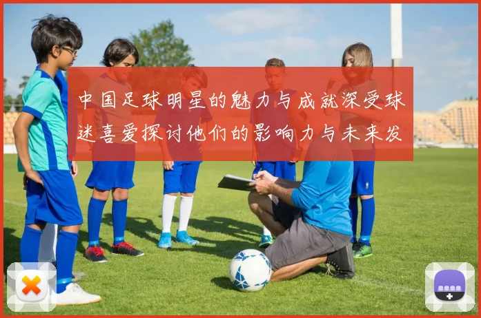 中国足球明星的魅力与成就深受球迷喜爱探讨他们的影响力与未来发展