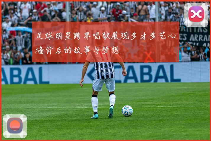 足球明星跨界唱歌展现多才多艺心墙背后的故事与梦想