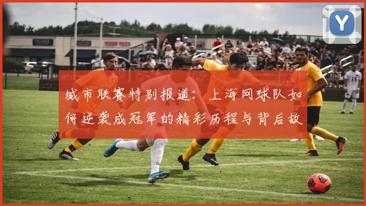 城市联赛特别报道：上海网球队如何逆袭成冠军的精彩历程与背后故事