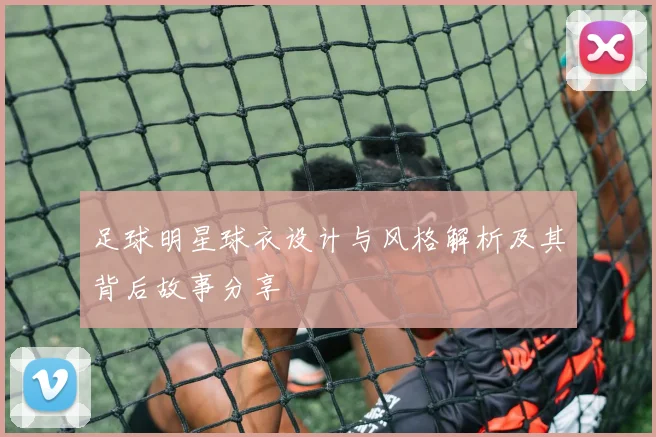足球明星球衣设计与风格解析及其背后故事分享